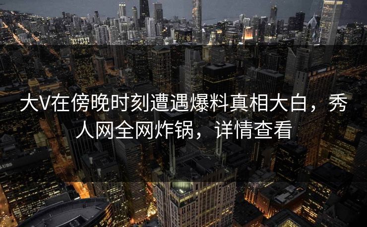 大V在傍晚时刻遭遇爆料真相大白，秀人网全网炸锅，详情查看