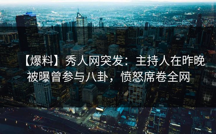 【爆料】秀人网突发：主持人在昨晚被曝曾参与八卦，愤怒席卷全网