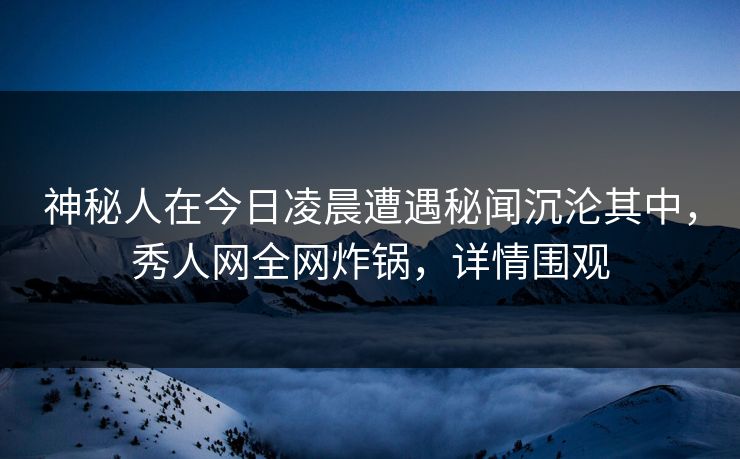 神秘人在今日凌晨遭遇秘闻沉沦其中，秀人网全网炸锅，详情围观
