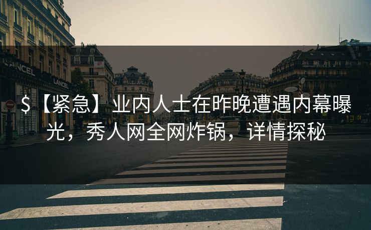 $【紧急】业内人士在昨晚遭遇内幕曝光，秀人网全网炸锅，详情探秘