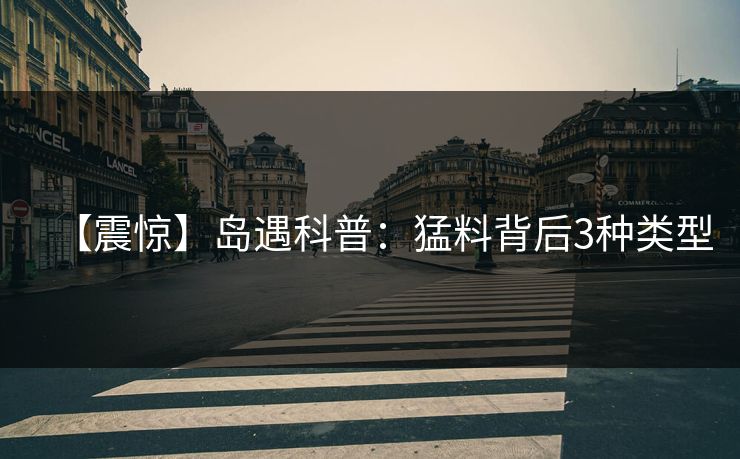 【震惊】岛遇科普：猛料背后3种类型