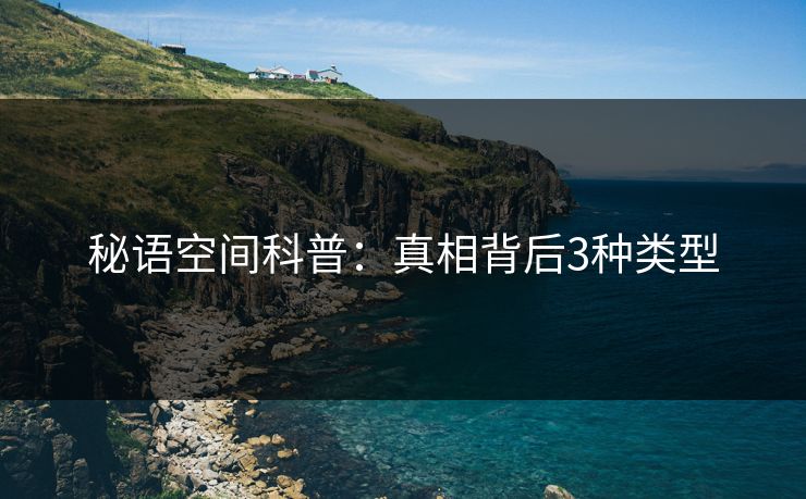 秘语空间科普:真相背后3种类型 秘语空间科普:真相背后3种类型