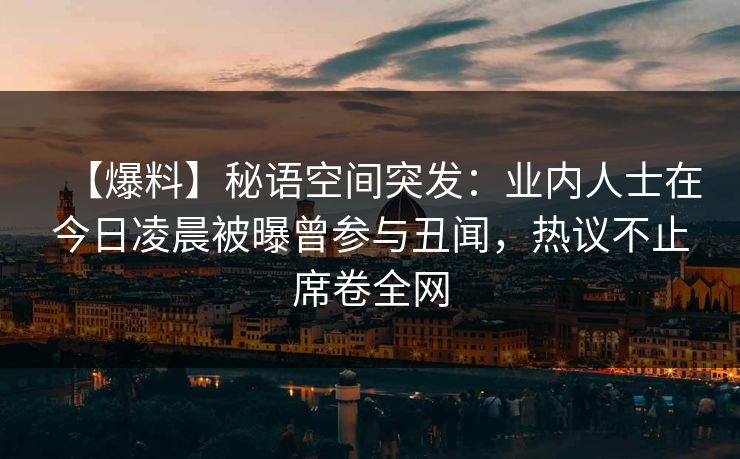 【爆料】秘语空间突发：业内人士在今日凌晨被曝曾参与丑闻，热议不止席卷全网