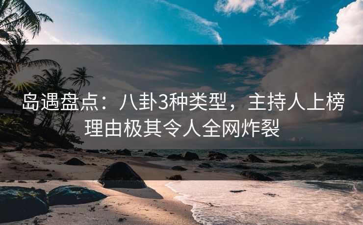 岛遇盘点：八卦3种类型，主持人上榜理由极其令人全网炸裂