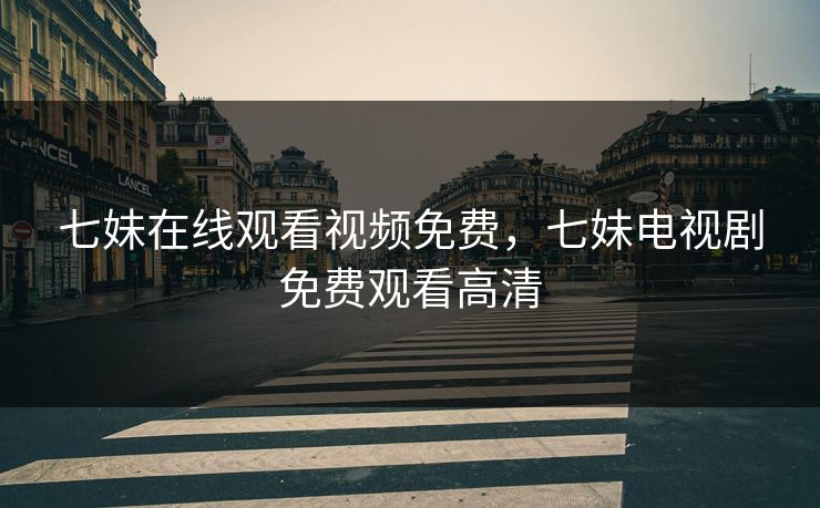 七妹在线观看视频免费，七妹电视剧免费观看高清