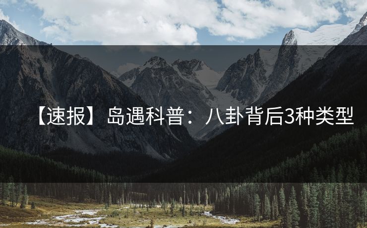 【速报】岛遇科普：八卦背后3种类型