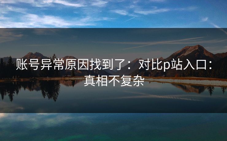 账号异常原因找到了:对比p站入口:真相不复杂 账号异常原因找到了:对比p站入口:真相不复杂