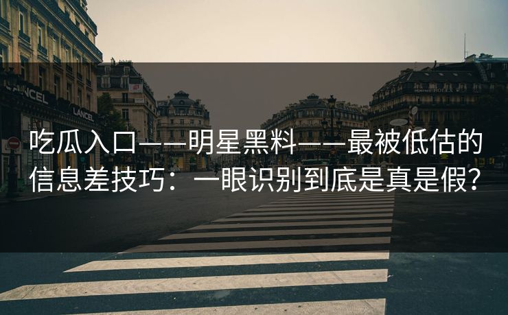吃瓜入口——明星黑料——最被低估的信息差技巧:一眼识别到底是真是假? 吃瓜入口——明星黑料——最被低估的信息差技巧:一眼识别到底是真是假?