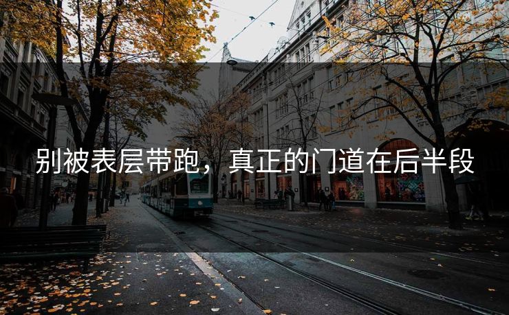 别被表层带跑,真正的门道在后半段 别被表层带跑,真正的门道在后半段
