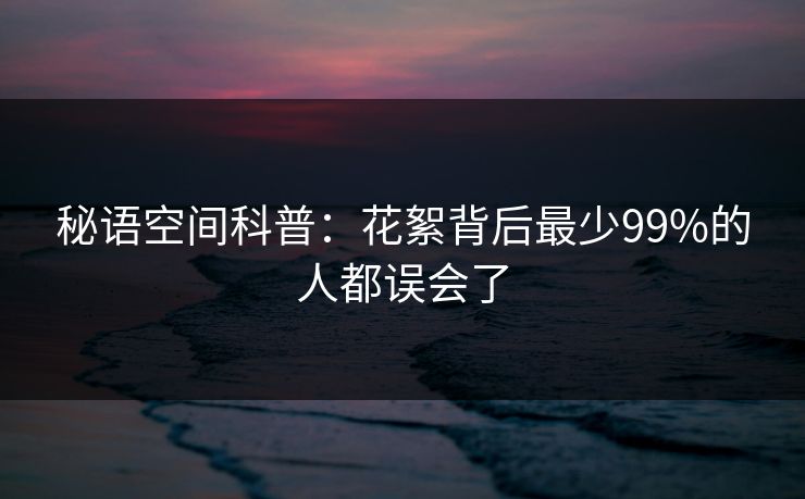 秘语空间科普:花絮背后最少99%的人都误会了 秘语空间科普:花絮背后最少99%的人都误会了