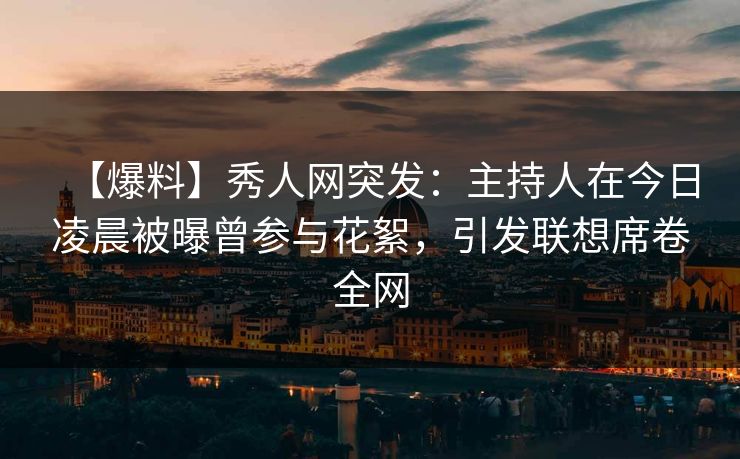 【爆料】秀人网突发：主持人在今日凌晨被曝曾参与花絮，引发联想席卷全网