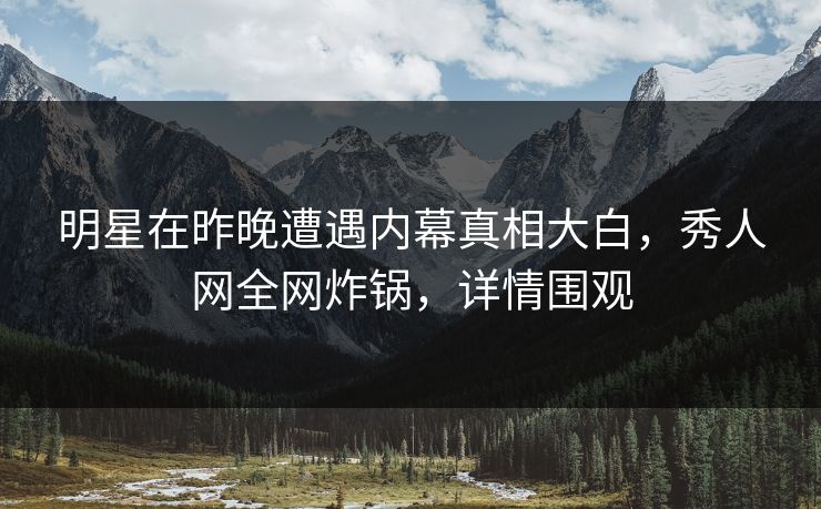 明星在昨晚遭遇内幕真相大白,秀人网全网炸锅,详情围观 明星在昨晚遭遇内幕真相大白,秀人网全网炸锅,详情围观