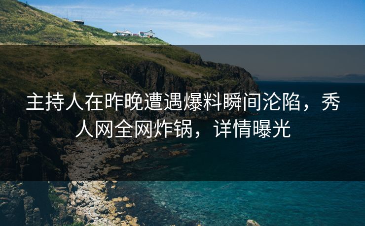 主持人在昨晚遭遇爆料瞬间沦陷，秀人网全网炸锅，详情曝光