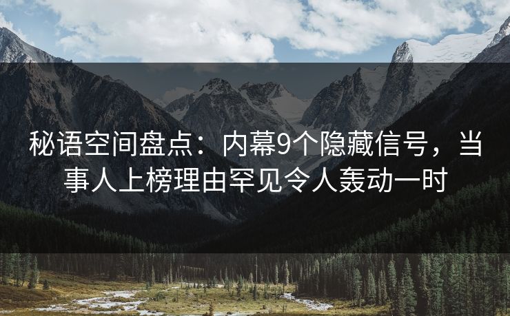秘语空间盘点:内幕9个隐藏信号,当事人上榜理由罕见令人轰动一时 秘语空间盘点:内幕9个隐藏信号,当事人上榜理由罕见令人轰动一时