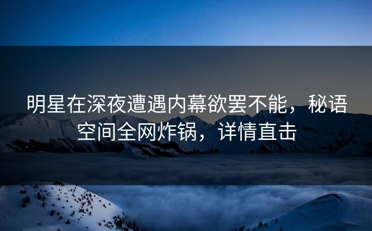 明星在深夜遭遇内幕欲罢不能,秘语空间全网炸锅,详情直击 明星在深夜遭遇内幕欲罢不能,秘语空间全网炸锅,详情直击