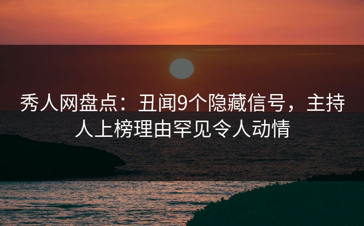 秀人网盘点：丑闻9个隐藏信号，主持人上榜理由罕见令人动情