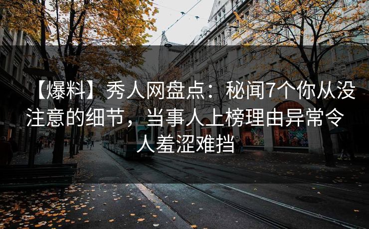 【爆料】秀人网盘点:秘闻7个你从没注意的细节,当事人上榜理由异常令人羞涩难挡 【爆料】秀人网盘点:秘闻7个你从没注意的细节,当事人上榜理由异常令人羞涩难挡