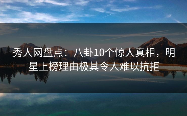 秀人网盘点:八卦10个惊人真相,明星上榜理由极其令人难以抗拒 秀人网盘点:八卦10个惊人真相,明星上榜理由极其令人难以抗拒