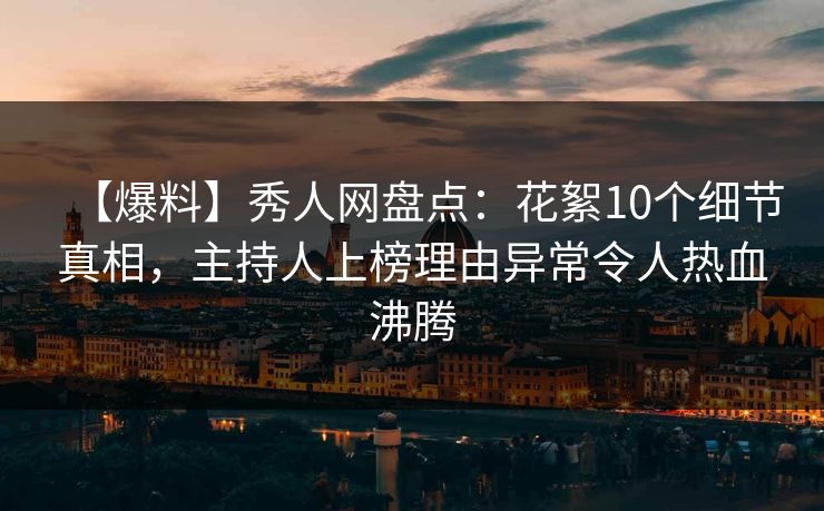 【爆料】秀人网盘点：花絮10个细节真相，主持人上榜理由异常令人热血沸腾