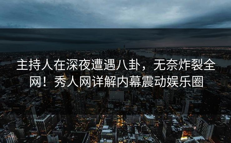 主持人在深夜遭遇八卦,无奈炸裂全网!秀人网详解内幕震动娱乐圈 主持人在深夜遭遇八卦,无奈炸裂全网!秀人网详解内幕震动娱乐圈