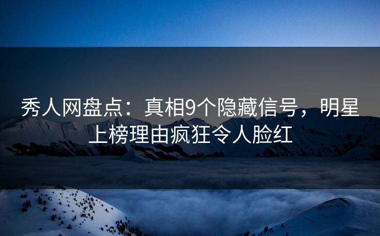 秀人网盘点：真相9个隐藏信号，明星上榜理由疯狂令人脸红