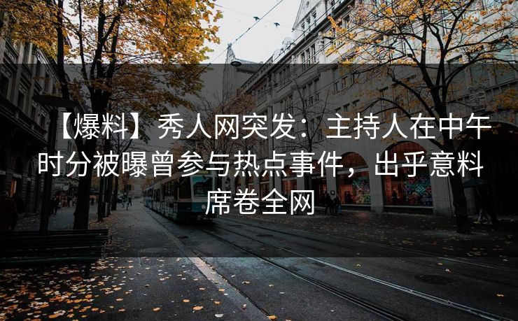 【爆料】秀人网突发:主持人在中午时分被曝曾参与热点事件,出乎意料席卷全网 【爆料】秀人网突发:主持人在中午时分被曝曾参与热点事件,出乎意料席卷全网