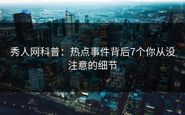 秀人网科普:热点事件背后7个你从没注意的细节 秀人网科普:热点事件背后7个你从没注意的细节
