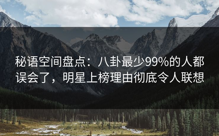 秘语空间盘点:八卦最少99%的人都误会了,明星上榜理由彻底令人联想 秘语空间盘点:八卦最少99%的人都误会了,明星上榜理由彻底令人联想