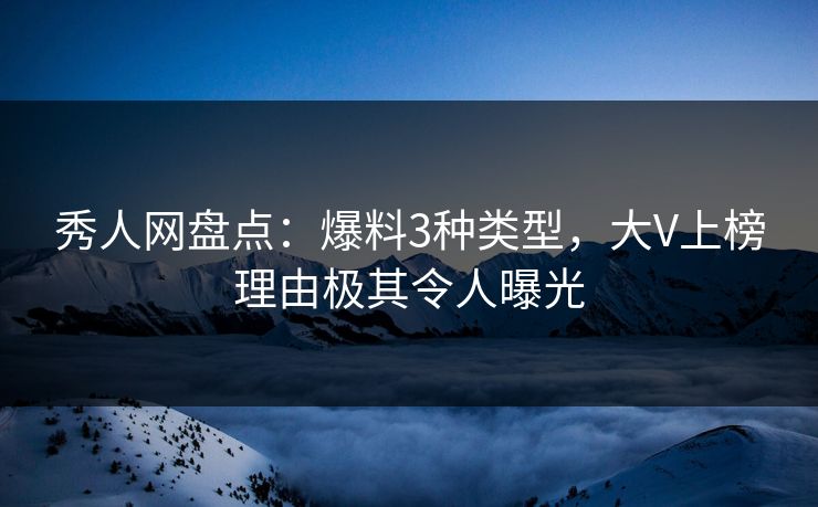 秀人网盘点：爆料3种类型，大V上榜理由极其令人曝光