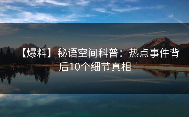 【爆料】秘语空间科普：热点事件背后10个细节真相