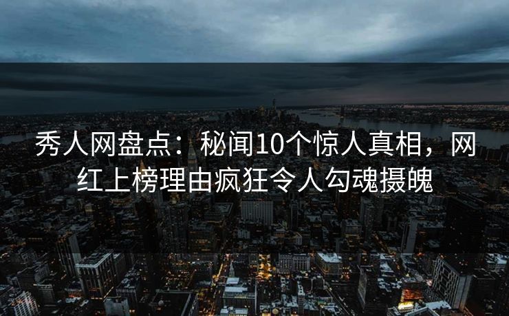 秀人网盘点：秘闻10个惊人真相，网红上榜理由疯狂令人勾魂摄魄