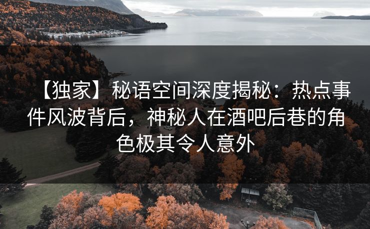 【独家】秘语空间深度揭秘:热点事件风波背后,神秘人在酒吧后巷的角色极其令人意外 【独家】秘语空间深度揭秘:热点事件风波背后,神秘人在酒吧后巷的角色极其令人意外