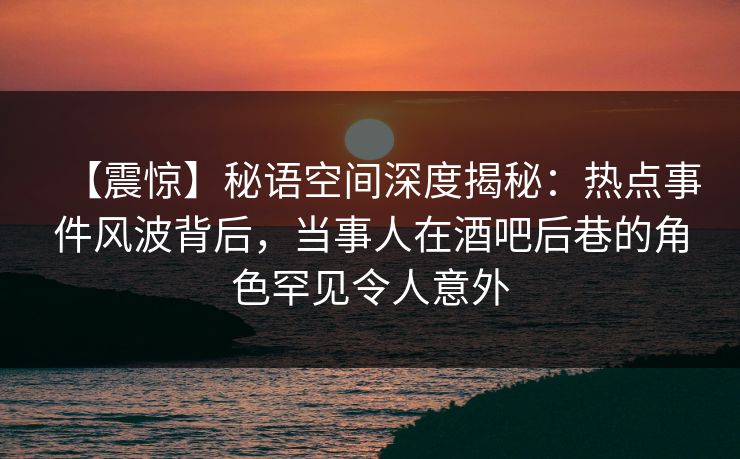 【震惊】秘语空间深度揭秘：热点事件风波背后，当事人在酒吧后巷的角色罕见令人意外