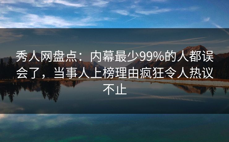 秀人网盘点：内幕最少99%的人都误会了，当事人上榜理由疯狂令人热议不止