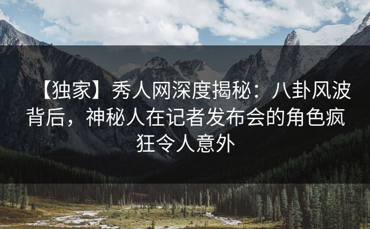 【独家】秀人网深度揭秘:八卦风波背后,神秘人在记者发布会的角色疯狂令人意外 【独家】秀人网深度揭秘:八卦风波背后,神秘人在记者发布会的角色疯狂令人意外