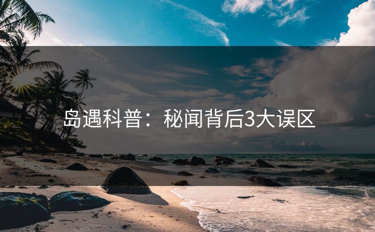 岛遇科普：秘闻背后3大误区