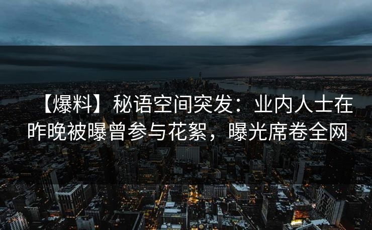【爆料】秘语空间突发：业内人士在昨晚被曝曾参与花絮，曝光席卷全网
