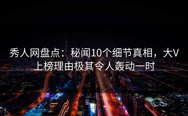 秀人网盘点:秘闻10个细节真相,大V上榜理由极其令人轰动一时 秀人网盘点:秘闻10个细节真相,大V上榜理由极其令人轰动一时
