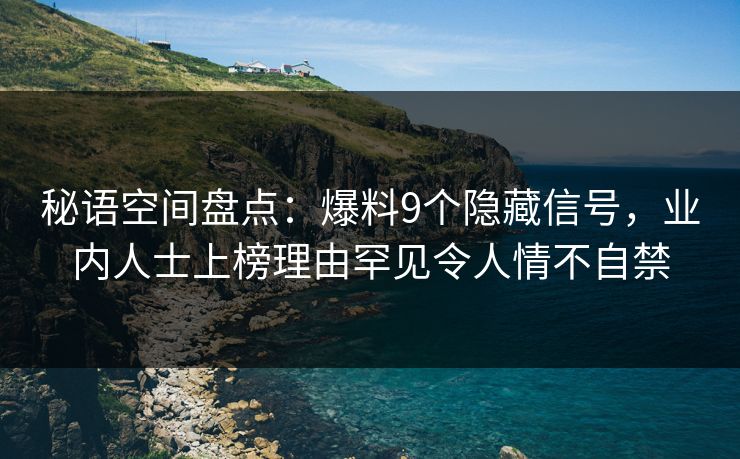 秘语空间盘点：爆料9个隐藏信号，业内人士上榜理由罕见令人情不自禁