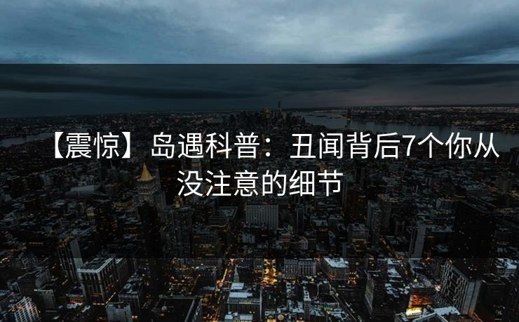 【震惊】岛遇科普:丑闻背后7个你从没注意的细节 【震惊】岛遇科普:丑闻背后7个你从没注意的细节