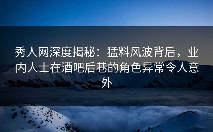 秀人网深度揭秘:猛料风波背后,业内人士在酒吧后巷的角色异常令人意外 秀人网深度揭秘:猛料风波背后,业内人士在酒吧后巷的角色异常令人意外