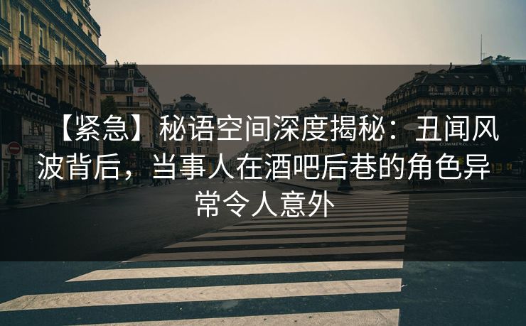 【紧急】秘语空间深度揭秘:丑闻风波背后,当事人在酒吧后巷的角色异常令人意外 【紧急】秘语空间深度揭秘:丑闻风波背后,当事人在酒吧后巷的角色异常令人意外