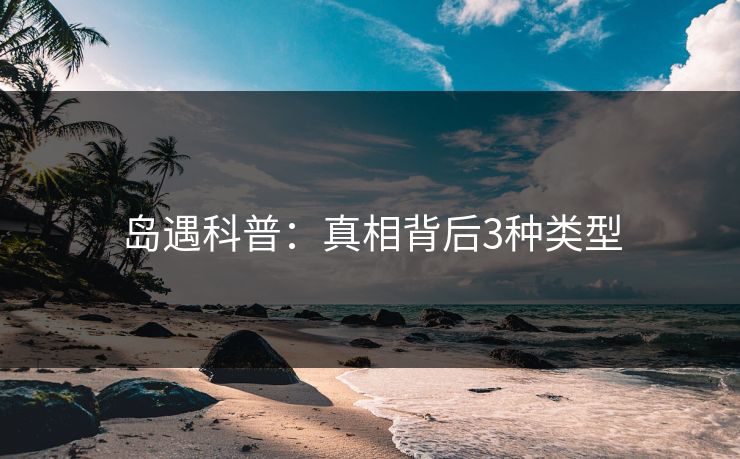 岛遇科普：真相背后3种类型