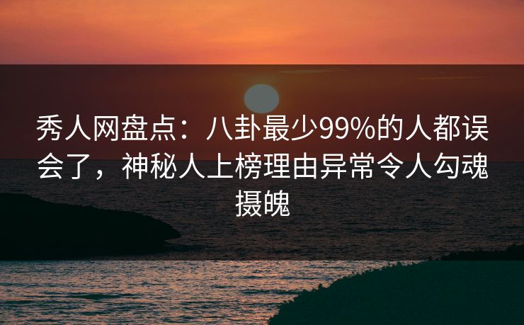 秀人网盘点：八卦最少99%的人都误会了，神秘人上榜理由异常令人勾魂摄魄