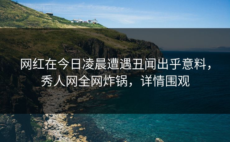 网红在今日凌晨遭遇丑闻出乎意料，秀人网全网炸锅，详情围观