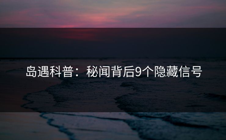 岛遇科普：秘闻背后9个隐藏信号
