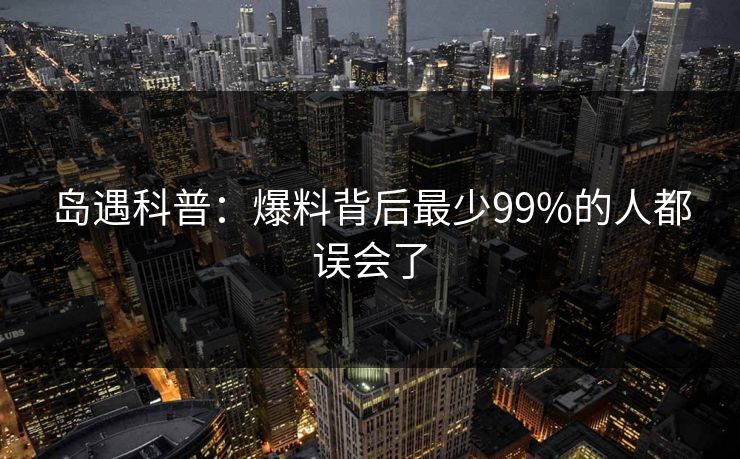 岛遇科普：爆料背后最少99%的人都误会了