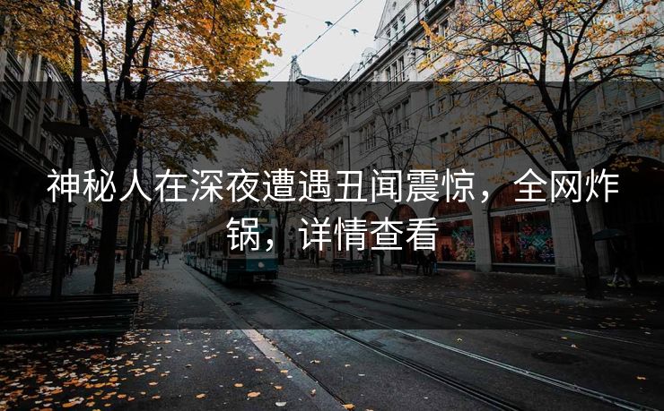 神秘人在深夜遭遇丑闻震惊，全网炸锅，详情查看