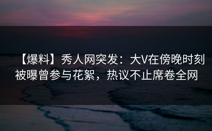 【爆料】秀人网突发:大V在傍晚时刻被曝曾参与花絮,热议不止席卷全网 【爆料】秀人网突发:大V在傍晚时刻被曝曾参与花絮,热议不止席卷全网
