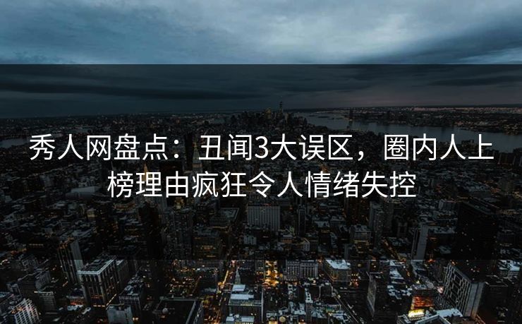 秀人网盘点：丑闻3大误区，圈内人上榜理由疯狂令人情绪失控